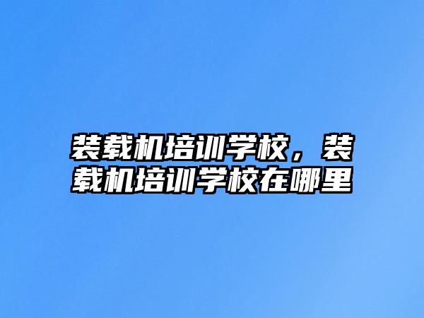 裝載機(jī)培訓(xùn)學(xué)校，裝載機(jī)培訓(xùn)學(xué)校在哪里