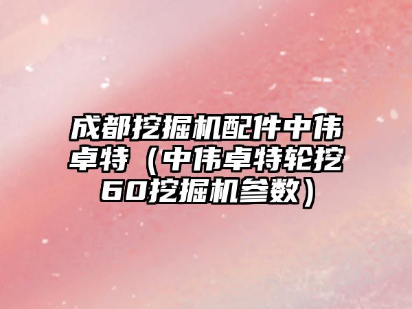 成都挖掘機(jī)配件中偉卓特（中偉卓特輪挖60挖掘機(jī)參數(shù)）