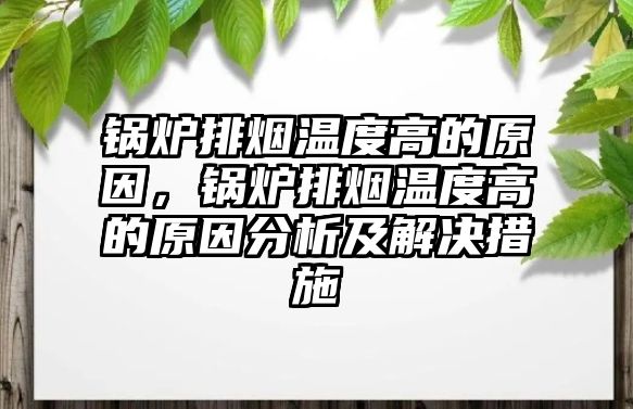 鍋爐排煙溫度高的原因，鍋爐排煙溫度高的原因分析及解決措施