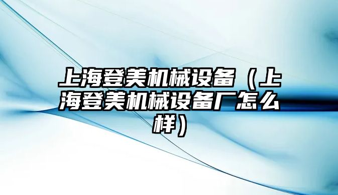 上海登美機械設(shè)備（上海登美機械設(shè)備廠怎么樣）