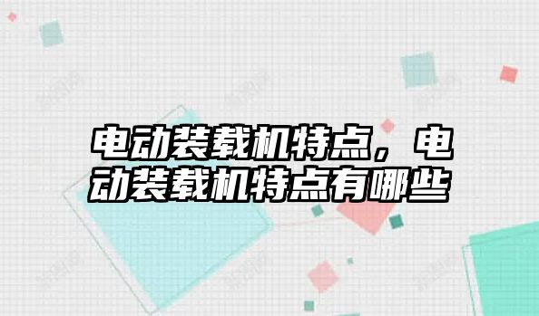 電動裝載機特點，電動裝載機特點有哪些