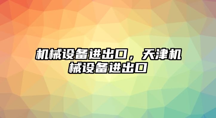 機(jī)械設(shè)備進(jìn)出口，天津機(jī)械設(shè)備進(jìn)出口