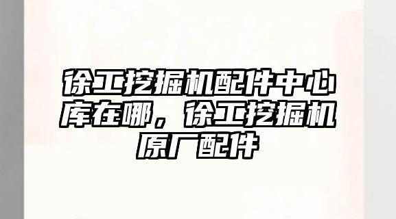 徐工挖掘機配件中心庫在哪，徐工挖掘機原廠配件