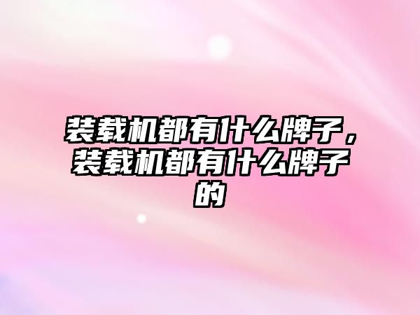 裝載機都有什么牌子，裝載機都有什么牌子的