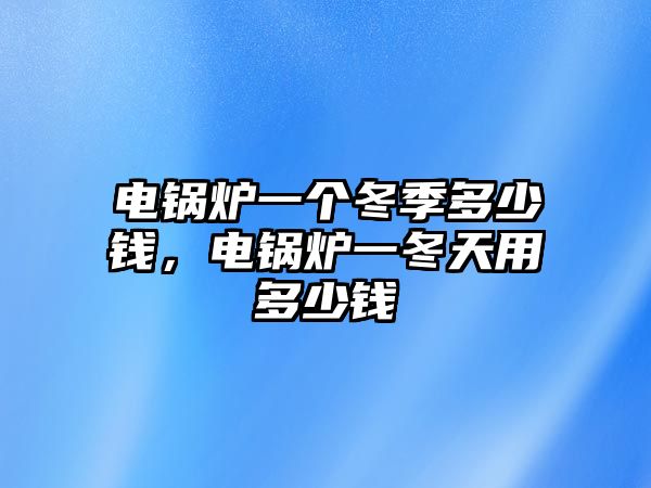 電鍋爐一個冬季多少錢，電鍋爐一冬天用多少錢