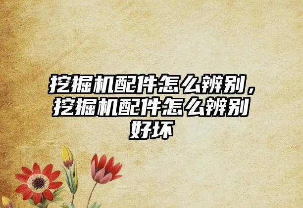 挖掘機(jī)配件怎么辨別，挖掘機(jī)配件怎么辨別好壞