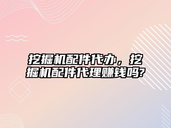 挖掘機配件代辦，挖掘機配件代理賺錢嗎?