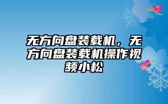 無(wú)方向盤裝載機(jī)，無(wú)方向盤裝載機(jī)操作視頻小松