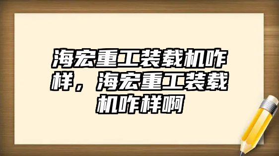 海宏重工裝載機咋樣，海宏重工裝載機咋樣啊