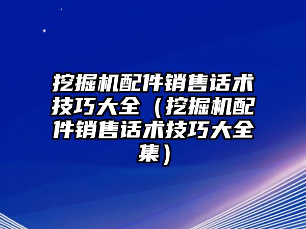 挖掘機(jī)配件銷售話術(shù)技巧大全（挖掘機(jī)配件銷售話術(shù)技巧大全集）