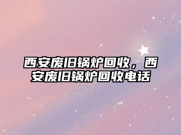 西安廢舊鍋爐回收，西安廢舊鍋爐回收電話