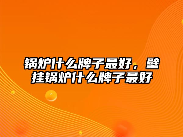 鍋爐什么牌子最好，壁掛鍋爐什么牌子最好