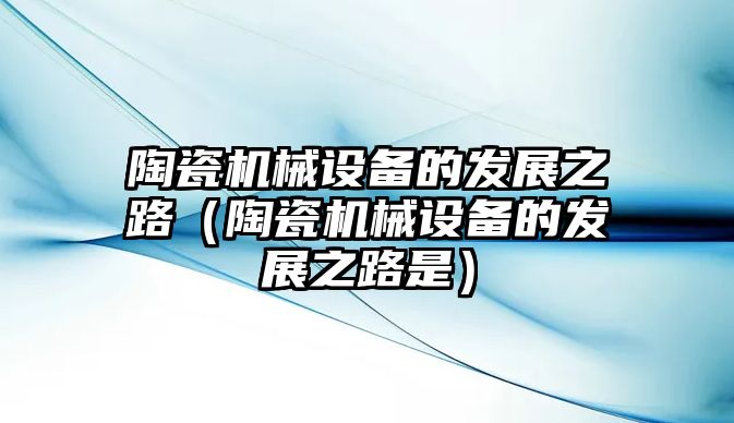 陶瓷機械設備的發(fā)展之路（陶瓷機械設備的發(fā)展之路是）