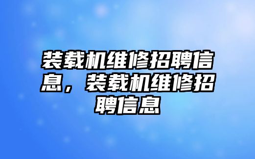 裝載機(jī)維修招聘信息，裝載機(jī)維修招聘信息