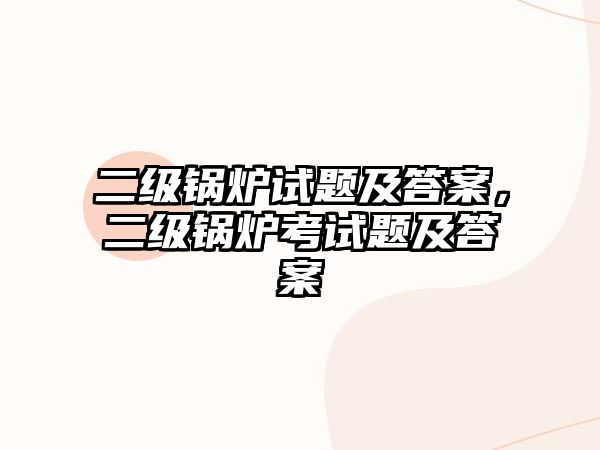 二級(jí)鍋爐試題及答案，二級(jí)鍋爐考試題及答案