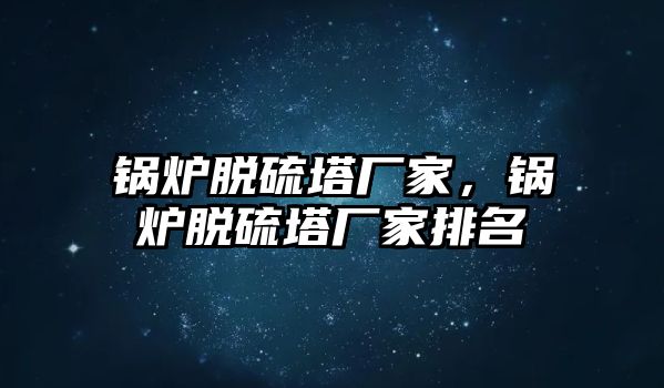 鍋爐脫硫塔廠家，鍋爐脫硫塔廠家排名