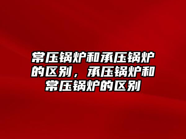 常壓鍋爐和承壓鍋爐的區(qū)別，承壓鍋爐和常壓鍋爐的區(qū)別