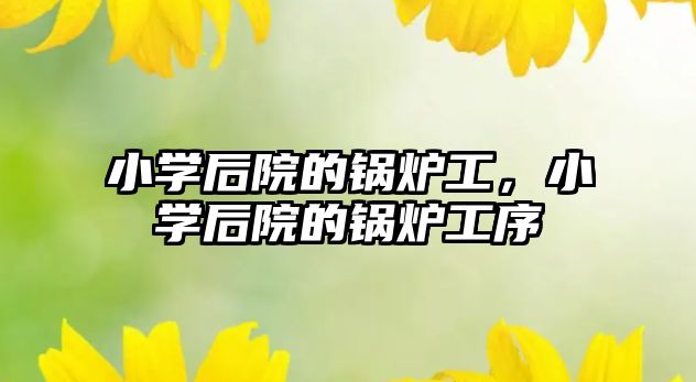 小學后院的鍋爐工，小學后院的鍋爐工序