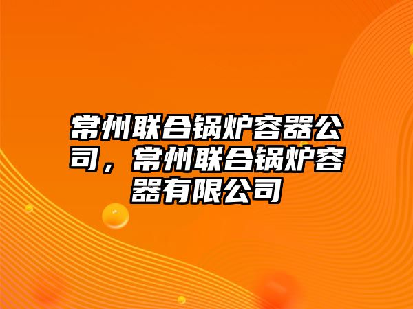 常州聯(lián)合鍋爐容器公司，常州聯(lián)合鍋爐容器有限公司