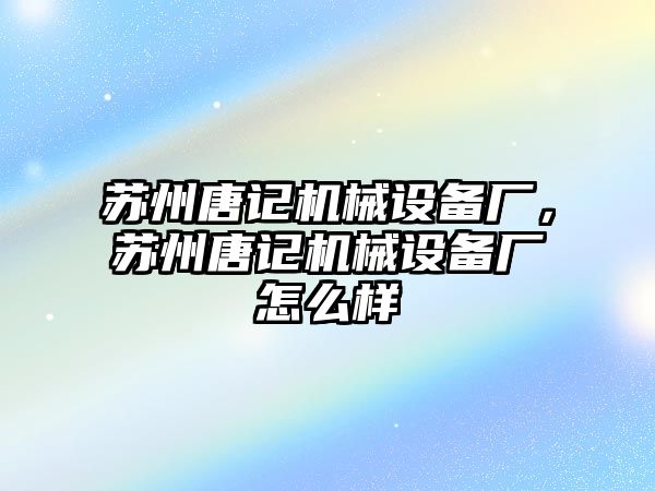 蘇州唐記機(jī)械設(shè)備廠，蘇州唐記機(jī)械設(shè)備廠怎么樣