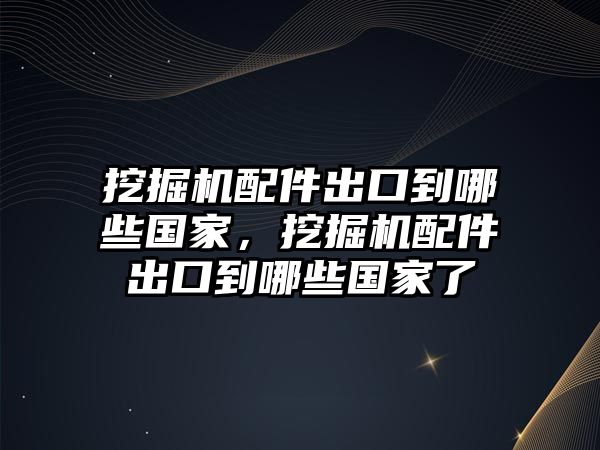 挖掘機(jī)配件出口到哪些國(guó)家，挖掘機(jī)配件出口到哪些國(guó)家了