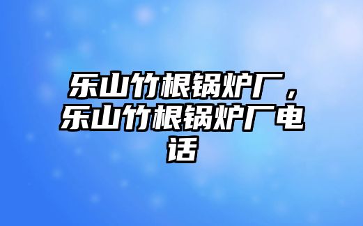 樂(lè)山竹根鍋爐廠，樂(lè)山竹根鍋爐廠電話