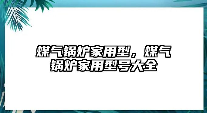 煤氣鍋爐家用型，煤氣鍋爐家用型號大全