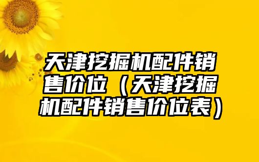 天津挖掘機(jī)配件銷售價位（天津挖掘機(jī)配件銷售價位表）