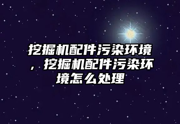 挖掘機配件污染環(huán)境，挖掘機配件污染環(huán)境怎么處理