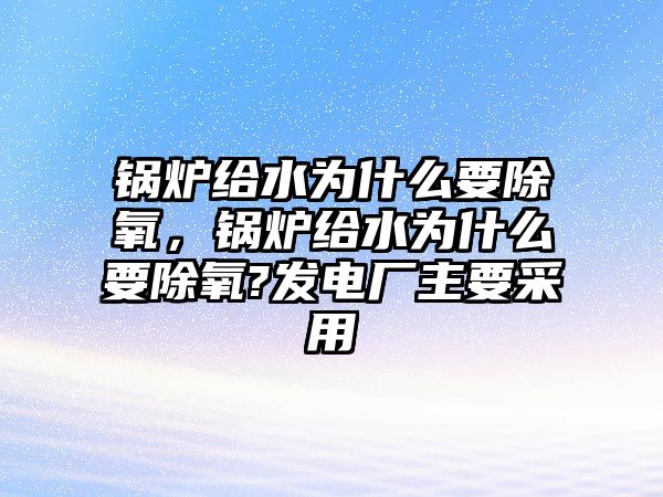 鍋爐給水為什么要除氧，鍋爐給水為什么要除氧?發(fā)電廠主要采用