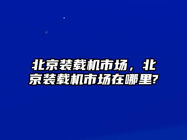 北京裝載機市場，北京裝載機市場在哪里?