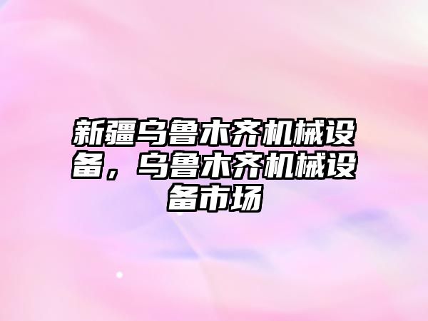 新疆烏魯木齊機械設(shè)備，烏魯木齊機械設(shè)備市場