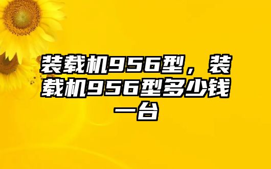 裝載機(jī)956型，裝載機(jī)956型多少錢一臺