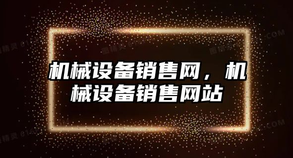 機械設(shè)備銷售網(wǎng)，機械設(shè)備銷售網(wǎng)站