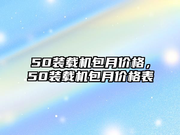 50裝載機(jī)包月價(jià)格，50裝載機(jī)包月價(jià)格表