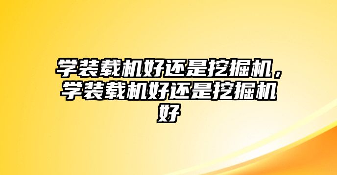 學裝載機好還是挖掘機，學裝載機好還是挖掘機好