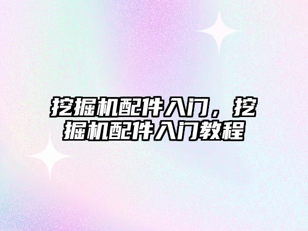 挖掘機配件入門，挖掘機配件入門教程