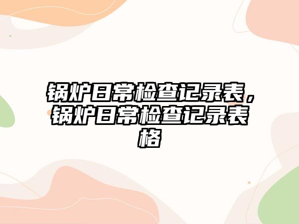 鍋爐日常檢查記錄表，鍋爐日常檢查記錄表格