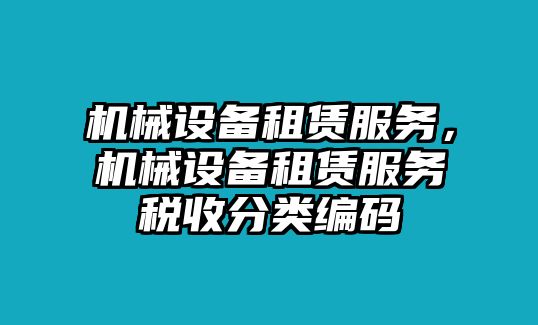 機(jī)械設(shè)備租賃服務(wù)，機(jī)械設(shè)備租賃服務(wù)稅收分類編碼