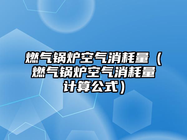 燃?xì)忮仩t空氣消耗量（燃?xì)忮仩t空氣消耗量計算公式）