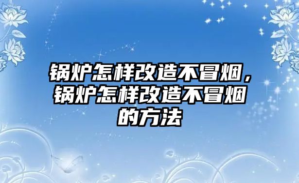 鍋爐怎樣改造不冒煙，鍋爐怎樣改造不冒煙的方法