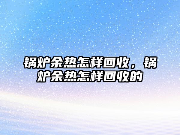 鍋爐余熱怎樣回收，鍋爐余熱怎樣回收的