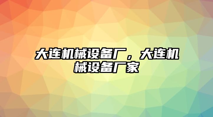 大連機(jī)械設(shè)備廠(chǎng)，大連機(jī)械設(shè)備廠(chǎng)家