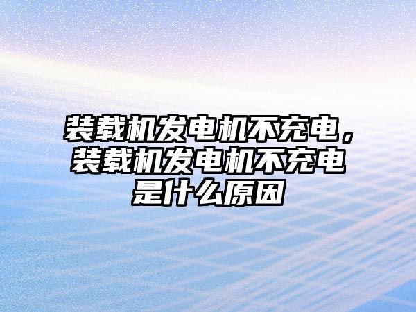 裝載機發(fā)電機不充電，裝載機發(fā)電機不充電是什么原因