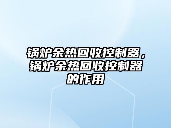 鍋爐余熱回收控制器，鍋爐余熱回收控制器的作用