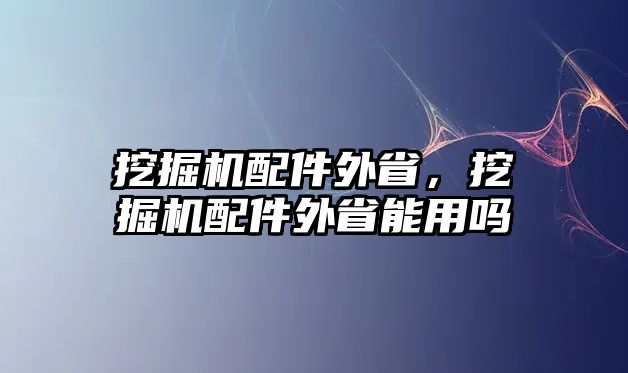 挖掘機配件外省，挖掘機配件外省能用嗎