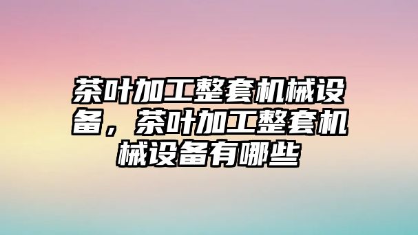 茶葉加工整套機械設備，茶葉加工整套機械設備有哪些