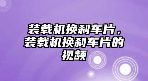 裝載機換剎車片，裝載機換剎車片的視頻