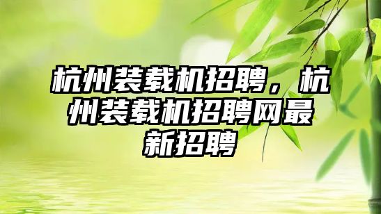 杭州裝載機招聘，杭州裝載機招聘網(wǎng)最新招聘