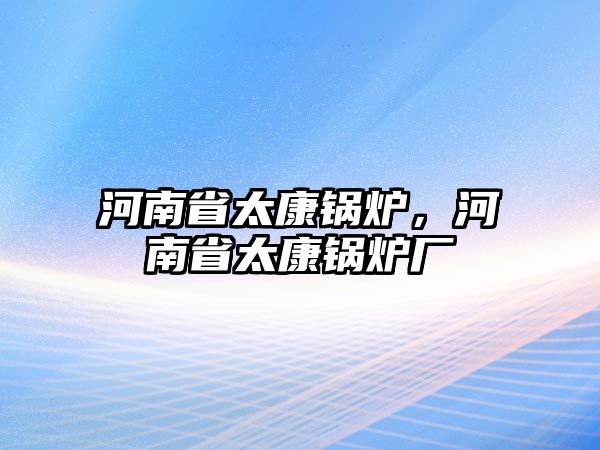 河南省太康鍋爐，河南省太康鍋爐廠